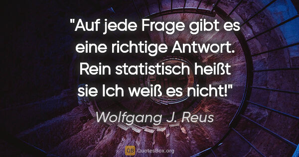 Wolfgang J. Reus Zitat: "Auf jede Frage gibt es eine richtige Antwort. Rein statistisch..."
