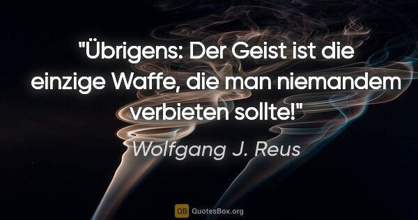 Wolfgang J. Reus Zitat: "Übrigens: Der Geist ist die einzige Waffe,
die man niemandem..."