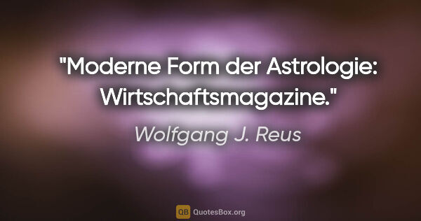 Wolfgang J. Reus Zitat: "Moderne Form der Astrologie: Wirtschaftsmagazine."