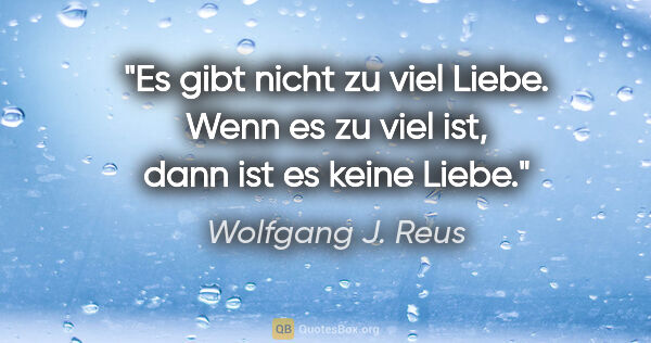 Wolfgang J. Reus Zitat: "Es gibt nicht »zu viel« Liebe. Wenn es zu viel ist,
dann ist..."