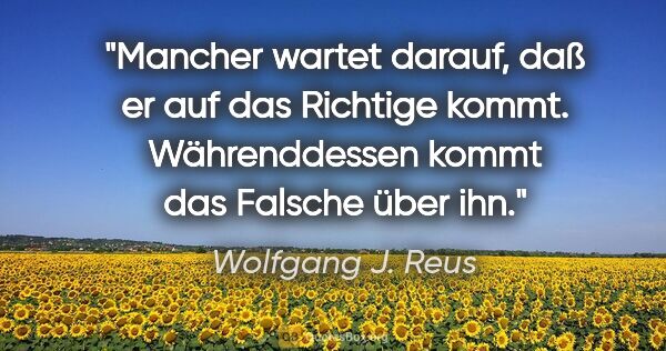 Wolfgang J. Reus Zitat: "Mancher wartet darauf, daß er auf das Richtige..."