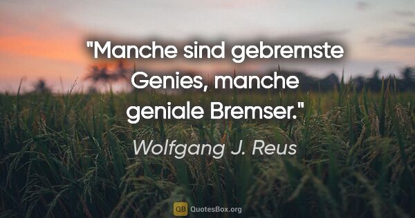 Wolfgang J. Reus Zitat: "Manche sind gebremste Genies, manche geniale Bremser."