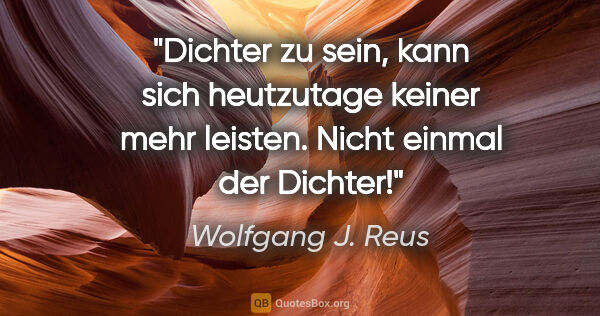 Wolfgang J. Reus Zitat: "Dichter zu sein, kann sich heutzutage keiner mehr leisten...."