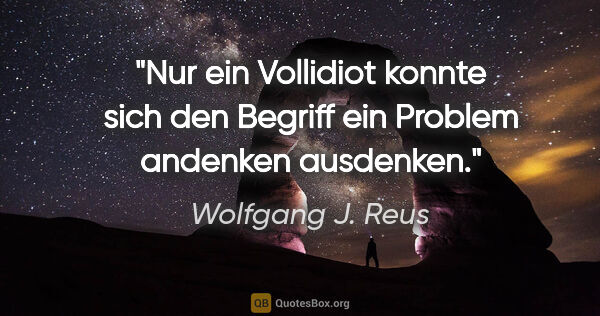 Wolfgang J. Reus Zitat: "Nur ein Vollidiot konnte sich den Begriff
"ein Problem..."