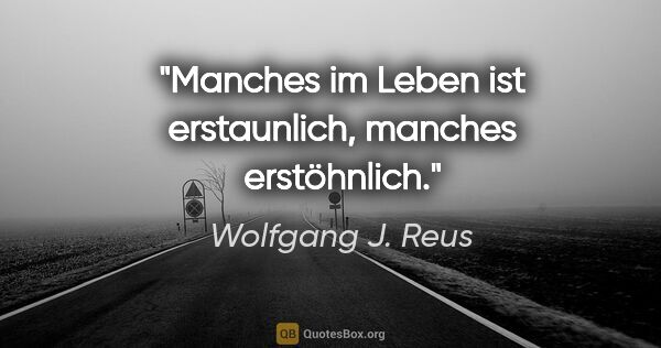 Wolfgang J. Reus Zitat: "Manches im Leben ist erstaunlich,
manches erstöhnlich."