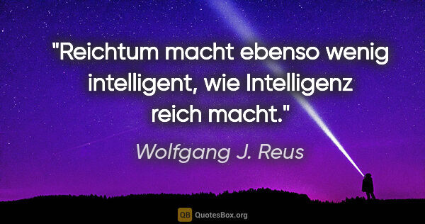 Wolfgang J. Reus Zitat: "Reichtum macht ebenso wenig intelligent,
wie Intelligenz reich..."