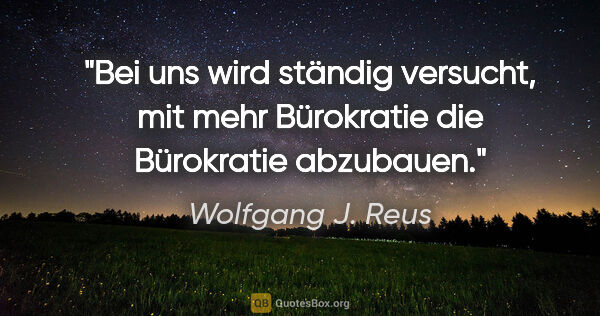 Wolfgang J. Reus Zitat: "Bei uns wird ständig versucht, mit mehr Bürokratie die..."