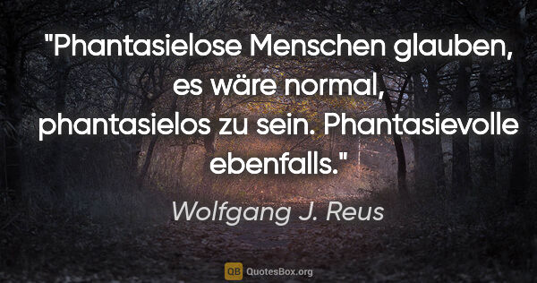 Wolfgang J. Reus Zitat: "Phantasielose Menschen glauben, es wäre normal, phantasielos..."