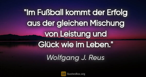 Wolfgang J. Reus Zitat: "Im Fußball kommt der Erfolg aus der gleichen Mischung von..."