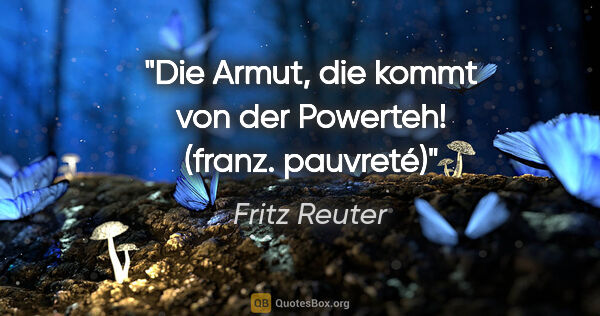 Fritz Reuter Zitat: "Die Armut, die kommt von der Powerteh!
(franz. pauvreté)"