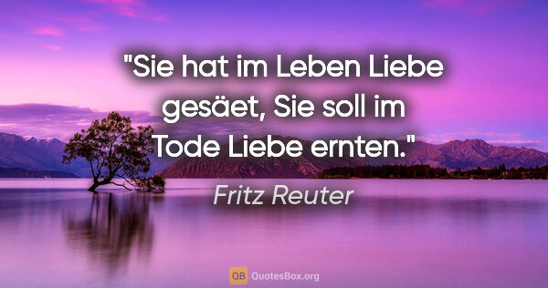 Fritz Reuter Zitat: "Sie hat im Leben Liebe gesäet,
Sie soll im Tode Liebe ernten."