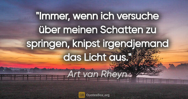 Art van Rheyn Zitat: "Immer, wenn ich versuche über meinen Schatten zu springen,..."
