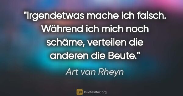Art van Rheyn Zitat: "Irgendetwas mache ich falsch. Während ich mich noch schäme,..."