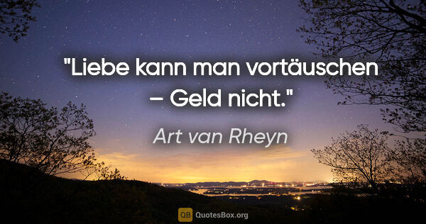 Art van Rheyn Zitat: "Liebe kann man vortäuschen – Geld nicht."