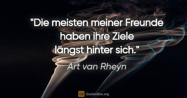 Art van Rheyn Zitat: "Die meisten meiner Freunde haben ihre Ziele längst hinter sich."