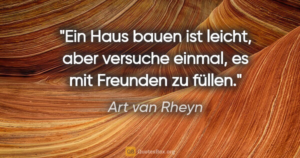 Art van Rheyn Zitat: "Ein Haus bauen ist leicht, aber versuche einmal, es mit..."