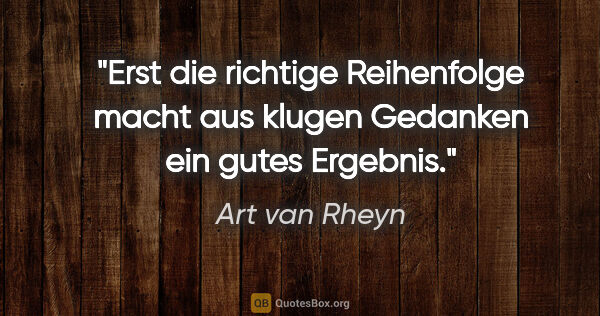 Art van Rheyn Zitat: "Erst die richtige Reihenfolge macht aus klugen Gedanken ein..."