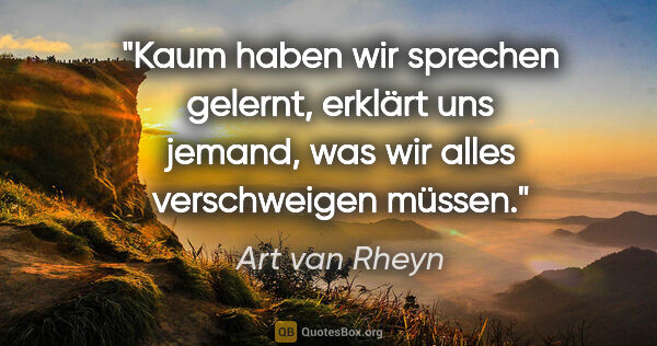 Art van Rheyn Zitat: "Kaum haben wir sprechen gelernt, erklärt uns jemand, was wir..."