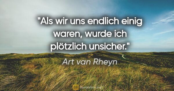 Art van Rheyn Zitat: "Als wir uns endlich einig waren, wurde ich plötzlich unsicher."