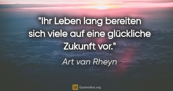 Art van Rheyn Zitat: "Ihr Leben lang bereiten sich viele auf eine glückliche Zukunft..."
