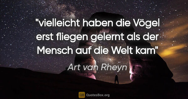 Art van Rheyn Zitat: "vielleicht
haben die Vögel
erst fliegen gelernt
als der..."