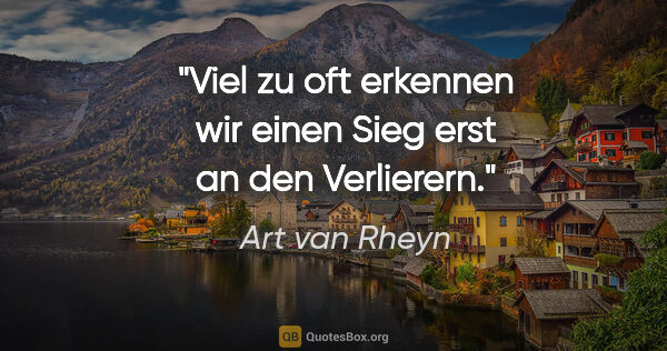 Art van Rheyn Zitat: "Viel zu oft erkennen wir einen Sieg erst an den Verlierern."