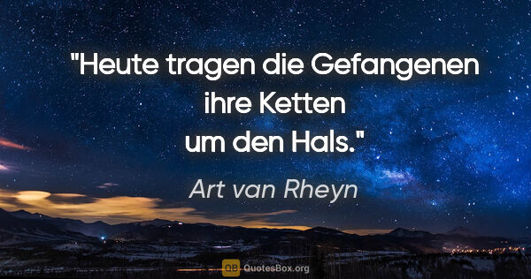 Art van Rheyn Zitat: "Heute tragen
die Gefangenen
ihre Ketten
um den Hals."