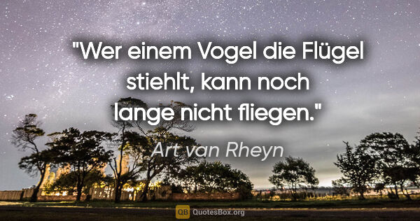 Art van Rheyn Zitat: "Wer einem Vogel
die Flügel stiehlt,
kann noch lange
nicht..."