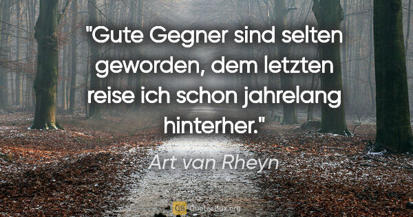 Art van Rheyn Zitat: "Gute Gegner sind selten geworden,
dem letzten reise ich schon..."