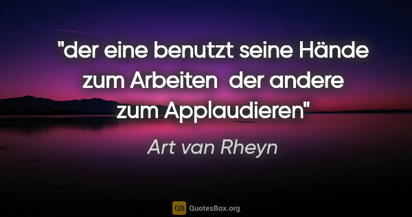 Art van Rheyn Zitat: "der eine benutzt seine Hände zum Arbeiten 
der andere zum..."