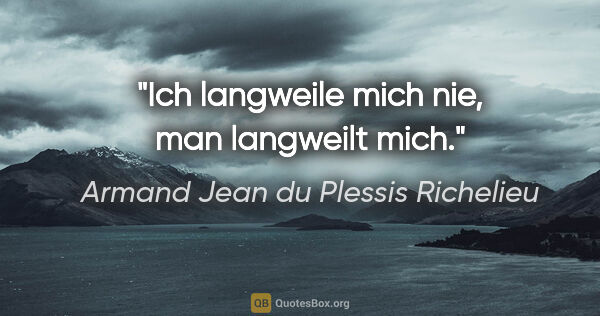Armand Jean du Plessis Richelieu Zitat: "Ich langweile mich nie, man langweilt mich."