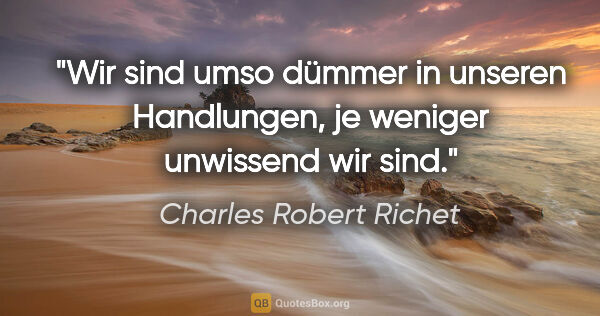 Charles Robert Richet Zitat: "Wir sind umso dümmer in unseren Handlungen,
je weniger..."