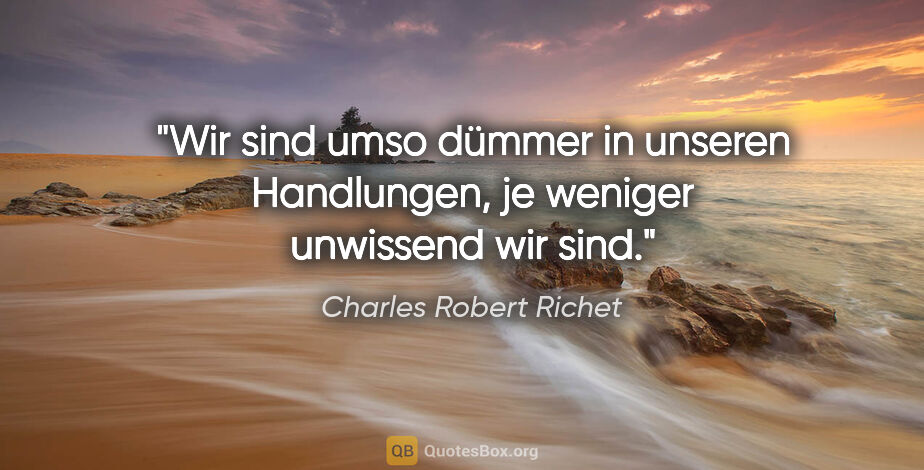 Charles Robert Richet Zitat: "Wir sind umso dümmer in unseren Handlungen,
je weniger..."