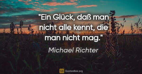 Michael Richter Zitat: "Ein Glück, daß man nicht alle kennt, die man nicht mag."