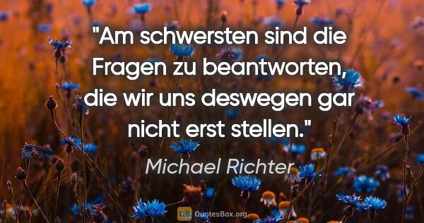 Michael Richter Zitat: "Am schwersten sind die Fragen zu beantworten, die wir uns..."