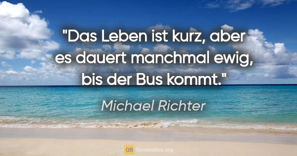 Michael Richter Zitat: "Das Leben ist kurz, aber es dauert manchmal ewig, bis der Bus..."