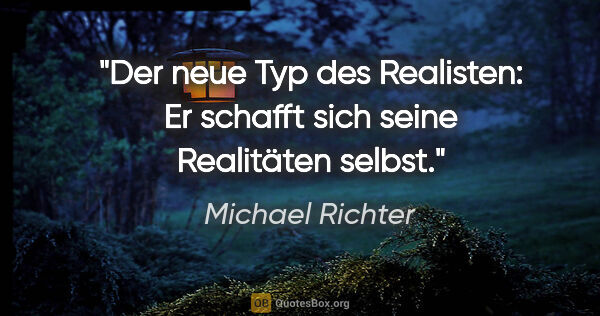 Michael Richter Zitat: "Der neue Typ des Realisten:
Er schafft sich seine Realitäten..."