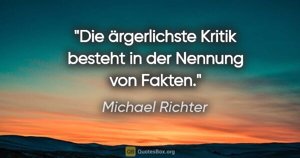Michael Richter Zitat: "Die ärgerlichste Kritik besteht in der Nennung von Fakten."
