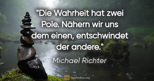 Michael Richter Zitat: "Die Wahrheit hat zwei Pole. Nähern wir uns dem einen,..."