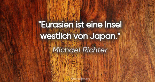 Michael Richter Zitat: "Eurasien ist eine Insel westlich von Japan."