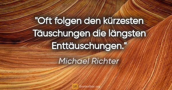Michael Richter Zitat: "Oft folgen den kürzesten Täuschungen die längsten Enttäuschungen."