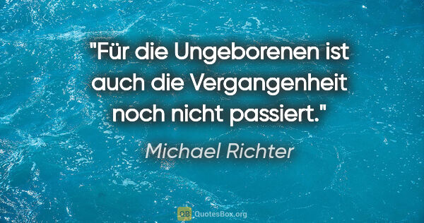 Michael Richter Zitat: "Für die Ungeborenen ist auch die Vergangenheit noch nicht..."