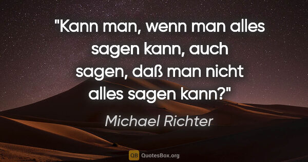 Michael Richter Zitat: "Kann man, wenn man alles sagen kann, auch sagen,
daß man nicht..."