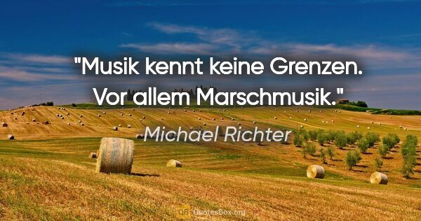 Michael Richter Zitat: "Musik kennt keine Grenzen. Vor allem Marschmusik."