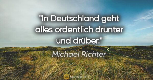 Michael Richter Zitat: "In Deutschland geht alles ordentlich drunter und drüber."