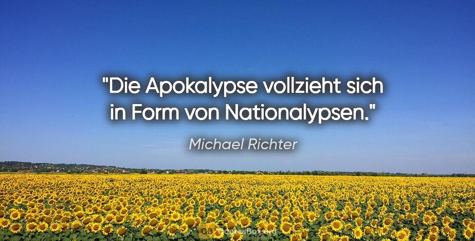 Michael Richter Zitat: "Die Apokalypse vollzieht sich in Form von Nationalypsen."