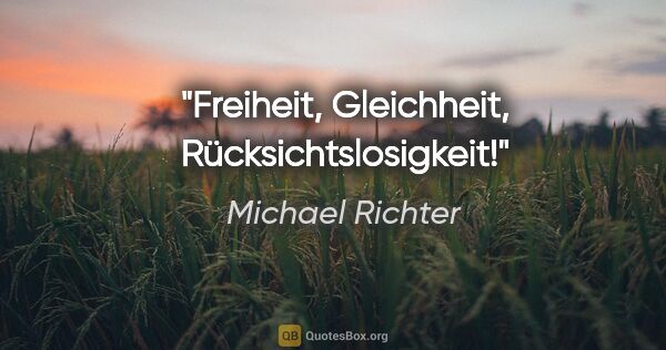 Michael Richter Zitat: "Freiheit, Gleichheit, Rücksichtslosigkeit!"