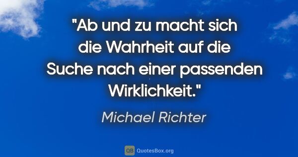 Michael Richter Zitat: "Ab und zu macht sich die Wahrheit auf die Suche nach einer..."