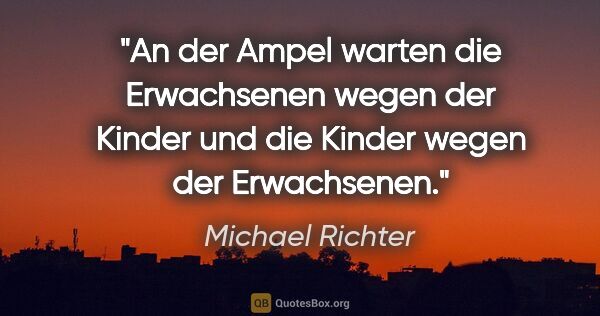 Michael Richter Zitat: "An der Ampel warten die Erwachsenen wegen der Kinder und die..."