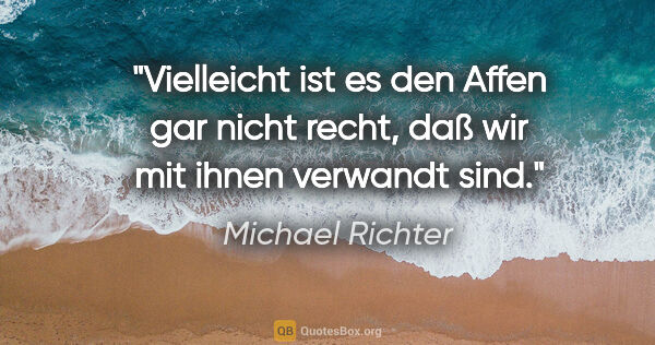 Michael Richter Zitat: "Vielleicht ist es den Affen gar nicht recht,
daß wir mit ihnen..."